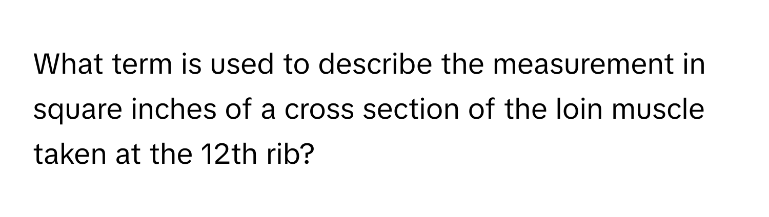 What term is used to describe the measurement in square inches of a cross section of the loin muscle taken at the 12th rib?