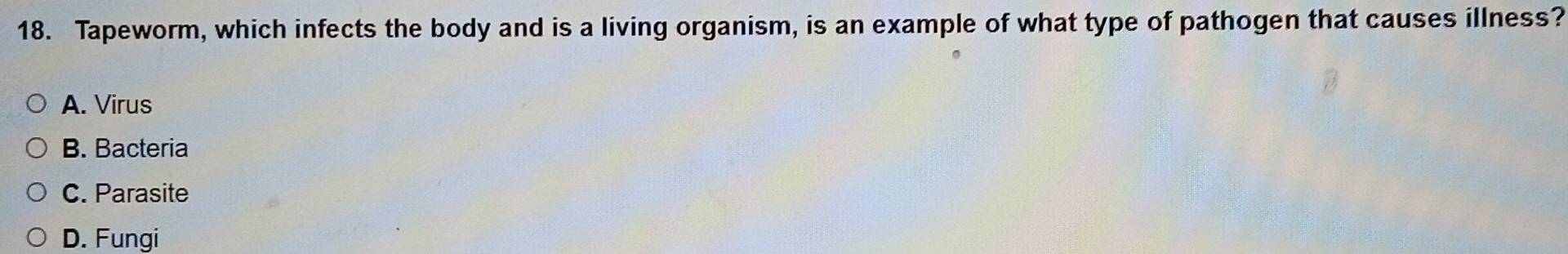 Tapeworm, which infects the body and is a living organism, is an example of what type of pathogen that causes illness?
A. Virus
B. Bacteria
C. Parasite
D. Fungi