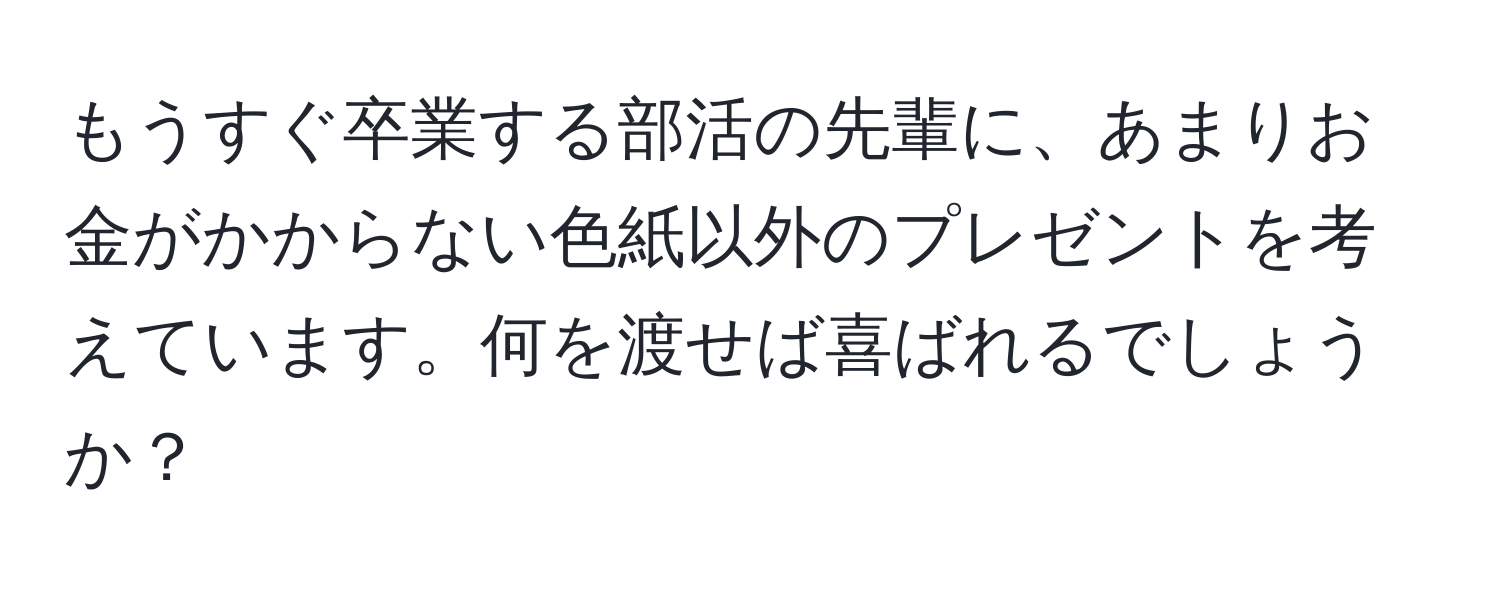 もうすぐ卒業する部活の先輩に、あまりお金がかからない色紙以外のプレゼントを考えています。何を渡せば喜ばれるでしょうか？