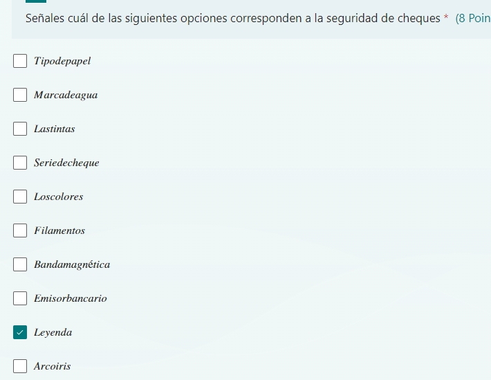 Señales cuál de las siguientes opciones corresponden a la seguridad de cheques * (8 Poin
Tipodepapel
Marcadeagua
Lastintas
Seriedecheque
Loscolores
Filamentos
Bandamagnética
Emisorbancario
Leyenda
Arcoiris