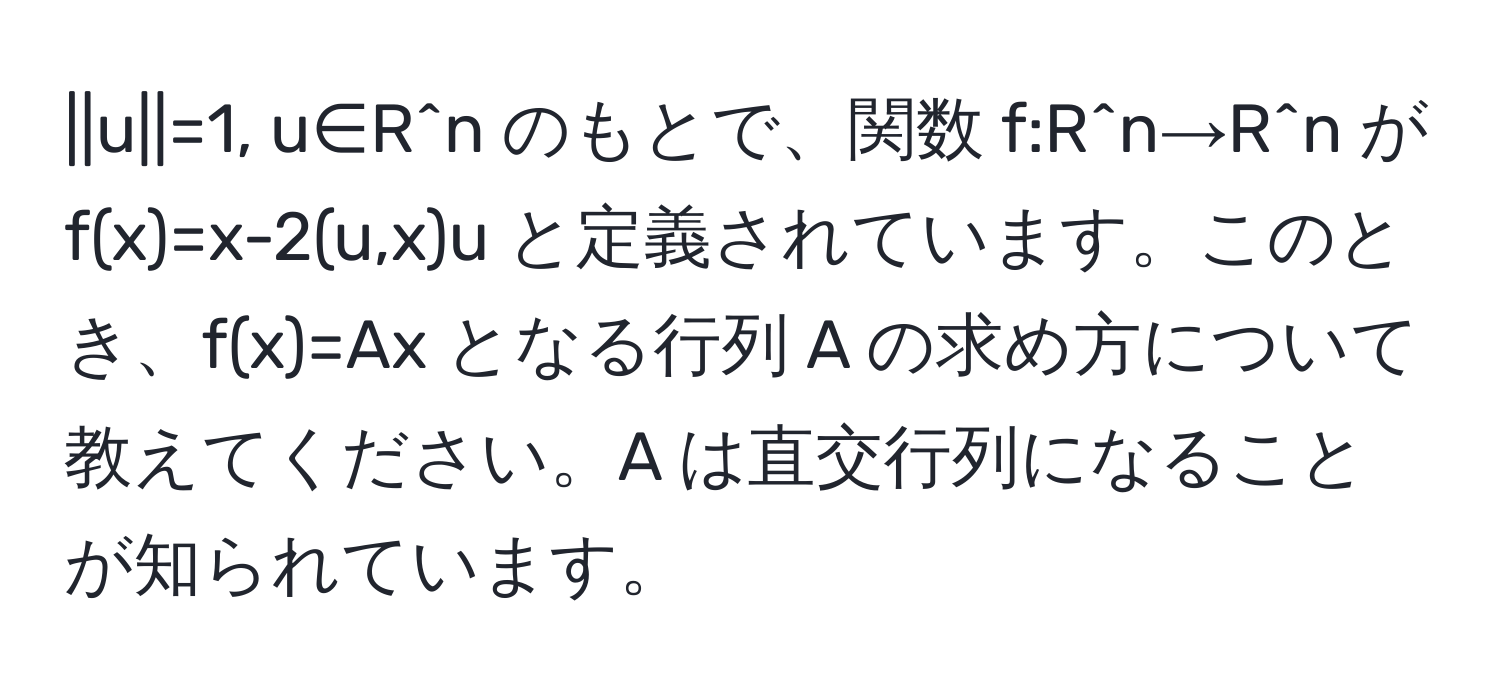 u||=1, u∈R^n のもとで、関数 f:R^n→R^n が f(x)=x-2(u,x)u と定義されています。このとき、f(x)=Ax となる行列 A の求め方について教えてください。A は直交行列になることが知られています。