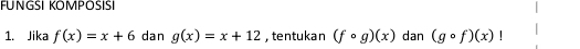 FUNGSI KOMPOSISI 
1. Jika f(x)=x+6 dan g(x)=x+12 , tentukan (fcirc g)(x) dan (gcirc f)(x)|