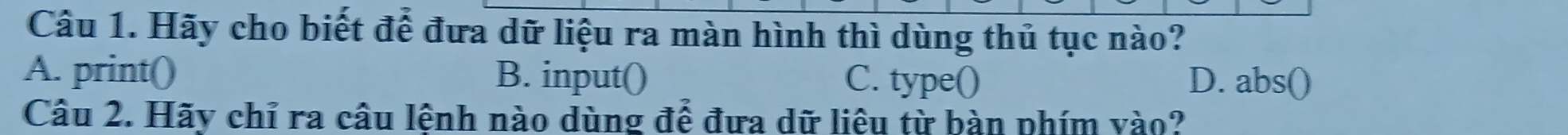 Hãy cho biết để đưa dữ liệu ra màn hình thì dùng thủ tục nào?
A. print() B. input() C. type() D. abs()
Câu 2. Hãy chỉ ra câu lệnh nào dùng để đưa dữ liệu từ bàn phím vào?