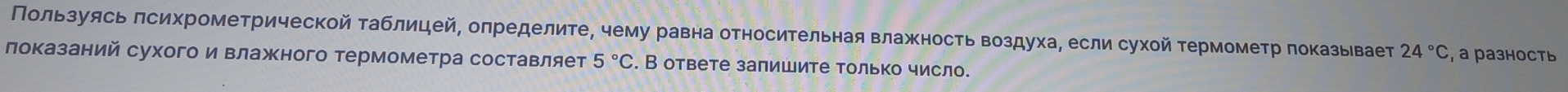 Пользуясьπсихрометрической Τаблицей, оπределите, чему равна относительная влажность воздуха, если сухой Τермометр πоказывает 24°C
локазаний сухого и влажного термометра составляет 5°C. В ответе запишите только числ. , a разность