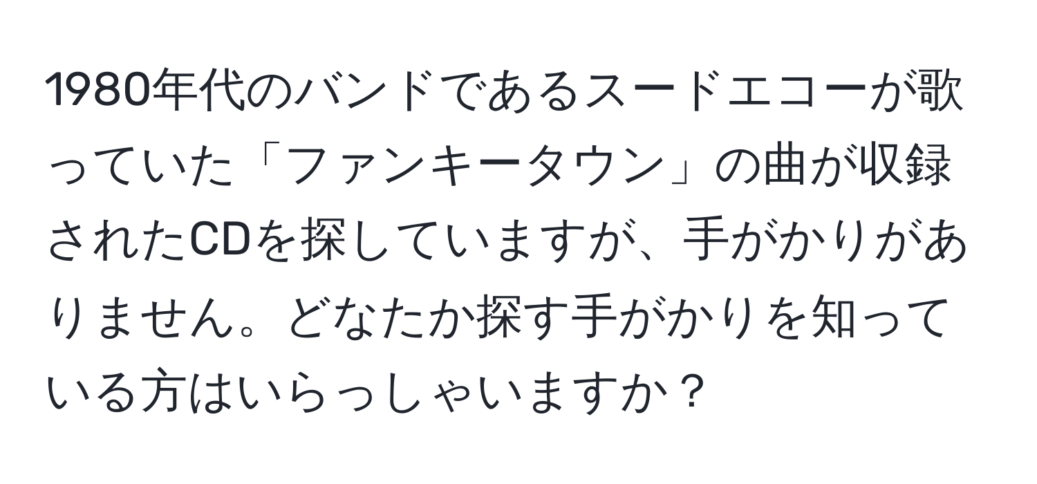 1980年代のバンドであるスードエコーが歌っていた「ファンキータウン」の曲が収録されたCDを探していますが、手がかりがありません。どなたか探す手がかりを知っている方はいらっしゃいますか？