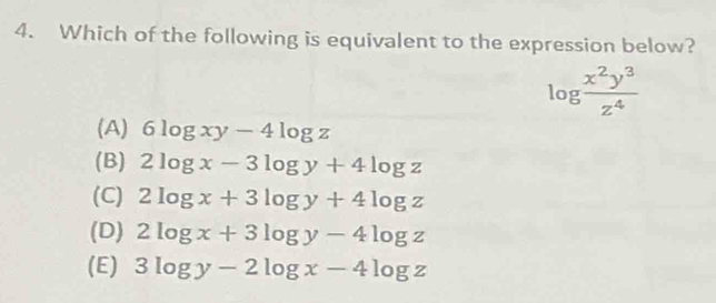 Which of the following is equivalent to the expression below?
log  x^2y^3/z^4 
(A) 6log xy-4log z
(B) 2log x-3log y+4log z
(C) 2log x+3log y+4log z
(D) 2log x+3log y-4log z
(E) 3log y-2log x-4log z