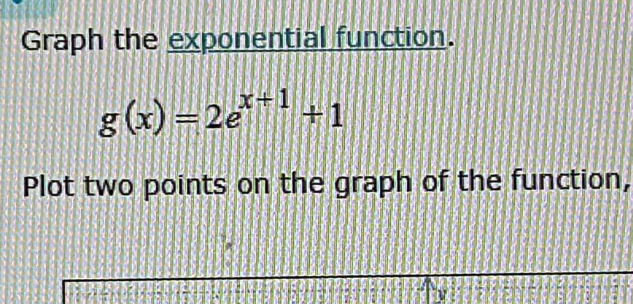 Graph the exponential function.
g(x)=2e^(x+1)+1
Plot two points on the graph of the function, 
b