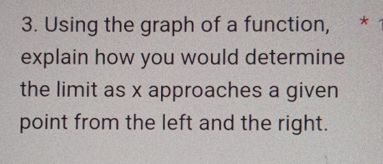 Using the graph of a function, * 
explain how you would determine 
the limit as x approaches a given 
point from the left and the right.