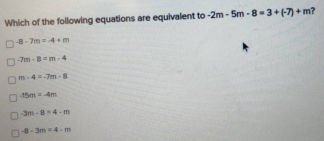 Which of the following equations are equivalent to -2m-5m-8=3+(-7)+m ?
-8-7m=-4+m
-7m-8=m-4
m-4=-7m-8
-15m=-4m
-3m-8=4-m
-8-3m=4-m