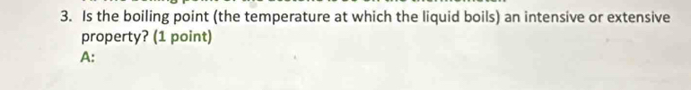 Is the boiling point (the temperature at which the liquid boils) an intensive or extensive 
property? (1 point) 
A: