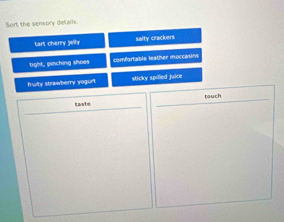 Sort the sensory details.
tart cherry jelly salty crackers
tight, pinching shoes comfortable leather moccasins
fruity strawberry yogurt sticky spilled juice
taste _  touch