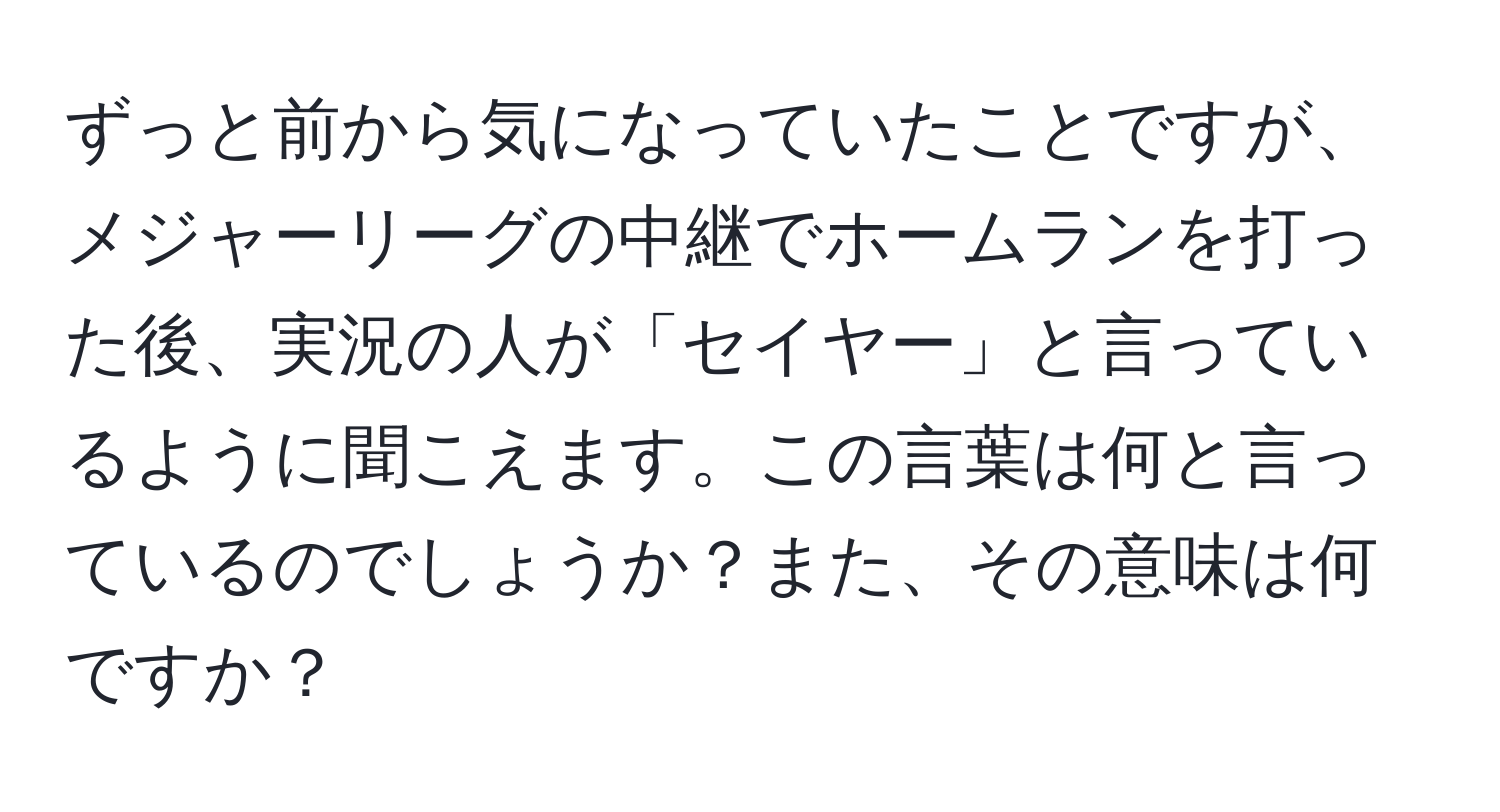 ずっと前から気になっていたことですが、メジャーリーグの中継でホームランを打った後、実況の人が「セイヤー」と言っているように聞こえます。この言葉は何と言っているのでしょうか？また、その意味は何ですか？