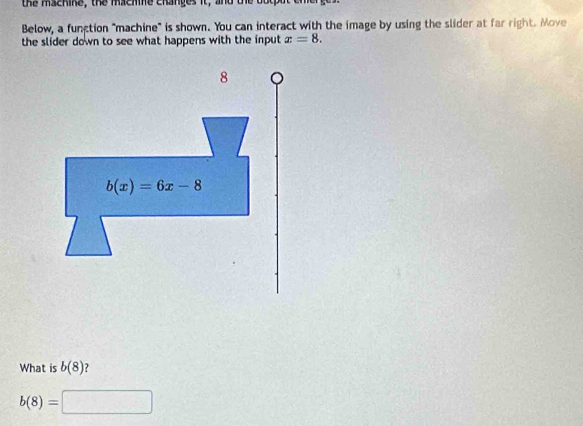 the machike, the macmne changes it, a
Below, a function "machine" is shown. You can interact with the image by using the slider at far right. Move
the slider down to see what happens with the input x=8.
What is b(8) ?
b(8)= □  1/2 