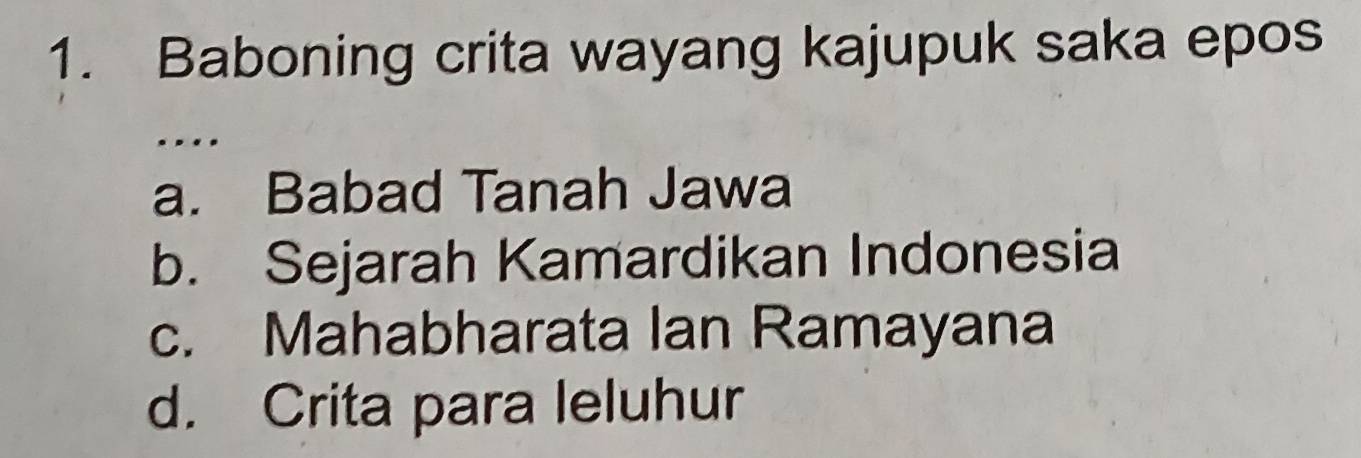 Baboning crita wayang kajupuk saka epos
…
a. Babad Tanah Jawa
b. Sejarah Kamardikan Indonesia
c. Mahabharata Ian Ramayana
d. Crita para leluhur