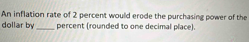 An inflation rate of 2 percent would erode the purchasing power of the 
dollar by _percent (rounded to one decimal place).