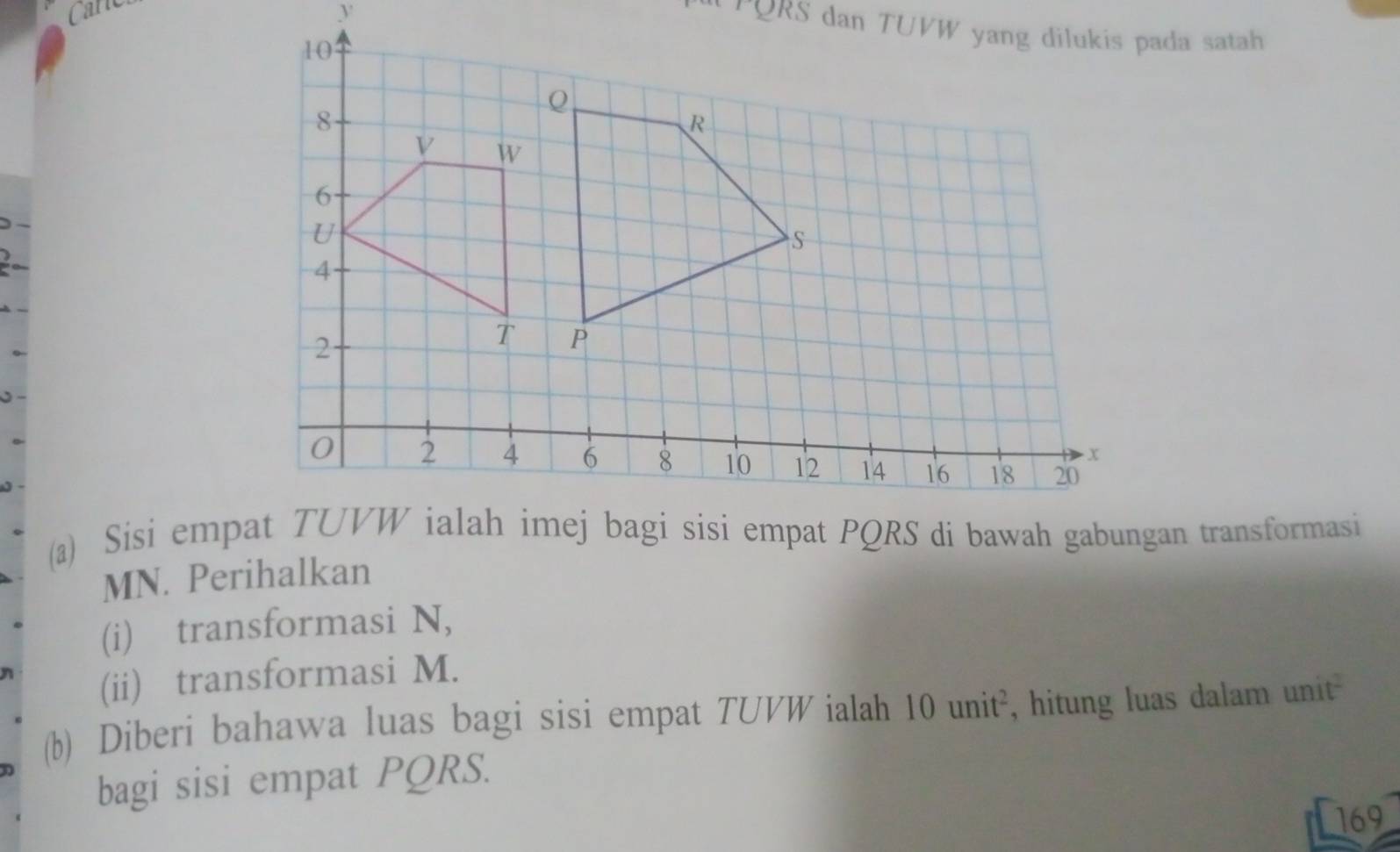 MN. Perihalkan 
(i) transformasi N,
n
(ii) transformasi M. 
(b) Diberi bahawa luas bagi sisi empat TUVW ialah 10 unit², hitung luas dalam unit 
bagi sisi empat PQRS. 
169