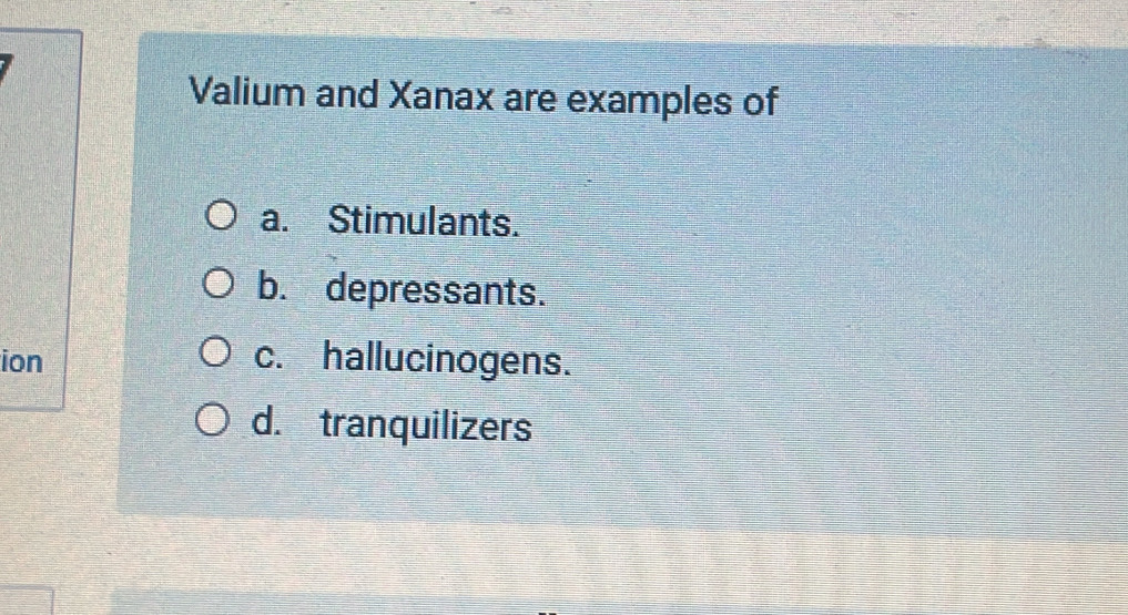 Valium and Xanax are examples of
a. Stimulants.
b. depressants.
ion c. hallucinogens.
d. tranquilizers