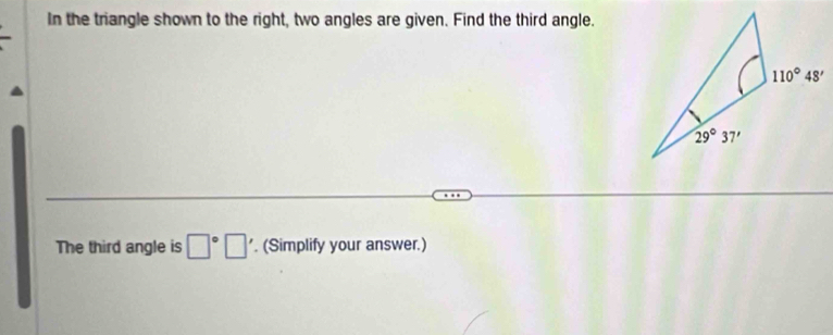 In the triangle shown to the right, two angles are given. Find the third angle.
The third angle is □°□ '. (Simplify your answer.)