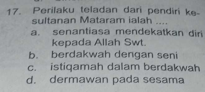 Perilaku teladan dari pendiri ke-
sultanan Mataram ialah ....
a. senantiasa mendekatkan diri
kepada Allah Swt.
b. berdakwah dengan seni
c. istiqamah dalam berdakwah
d. dermawan pada sesama