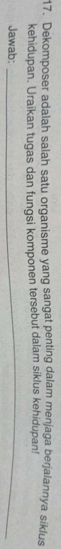 Dekomposer adalah salah satu organisme yang sangat penting dalam menjaga berjalannya siklus 
kehidupan. Uraikan tugas dan fungsi komponen tersebut dalam siklus kehidupan! 
Jawab:_