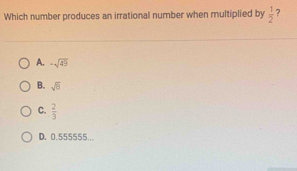 Which number produces an irrational number when multiplied by  1/2  ?
A. -sqrt(49)
B. sqrt(8)
C.  2/3 
D. 0.555555...