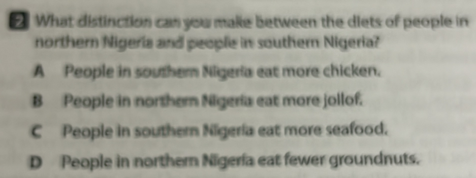 What distinction can you make between the diets of people in
northern Nigeria and people in southern Nigeria?
A People in southern Nigeria eat more chicken.
B People in northern Nigeria eat more jollof.
C People in southern Nigeria eat more seafood.
D People in northern Nigeria eat fewer groundnuts.