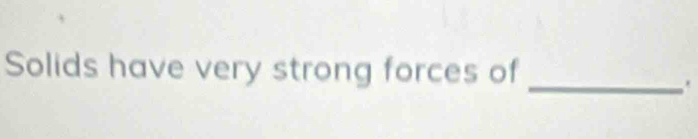 Solids have very strong forces of 
_.