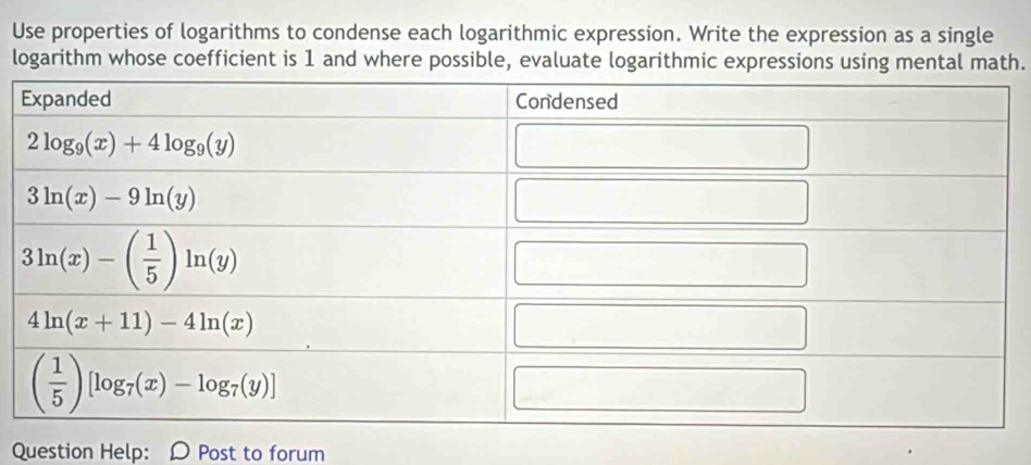 Use properties of logarithms to condense each logarithmic expression. Write the expression as a single
logarithm whose coefficient is 1 and where possible, evaluate logarithmic expressions using mental math.
Question Help: D Post to forum