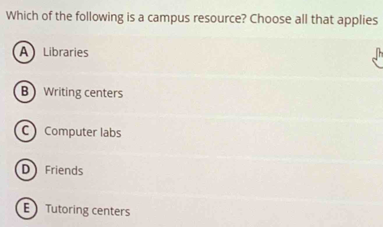 Which of the following is a campus resource? Choose all that applies
A Libraries
B Writing centers
C Computer labs
D Friends
E Tutoring centers