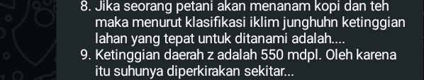 Jika seorang petani akan menanam kopi dan teh 
maka menurut klasifikasi iklim junghuhn ketinggian 
Iahan yang tepat untuk ditanami adalah.... 
9. Ketinggian daerah z adalah 550 mdpl. Oleh karena 
itu suhunya diperkirakan sekitar...