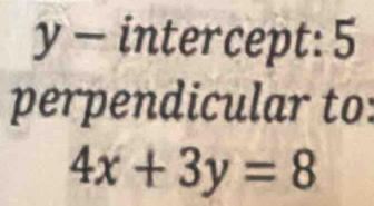 y - intercept: 5 
perpendicular to:
4x+3y=8