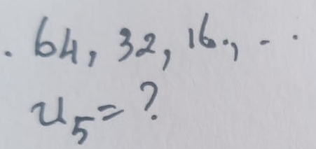 . 64, 32, 16. , ·
u_5= ?