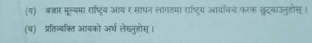 (ग) बजार मूल्यमा राष्ट्रिय आय र साधन लागतमा राष्ट्रिय आयबिच फरक छुट्याउनुहोस् । 
(घ) प्रतिव्यक्ति आयको अर्थ लेख्नुहोस् ।