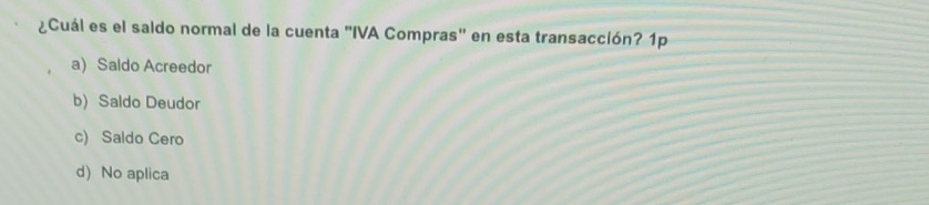 ¿Cuál es el saldo normal de la cuenta "IVA Compras" en esta transacción? 1p
a) Saldo Acreedor
b) Saldo Deudor
c) Saldo Cero
d) No aplica