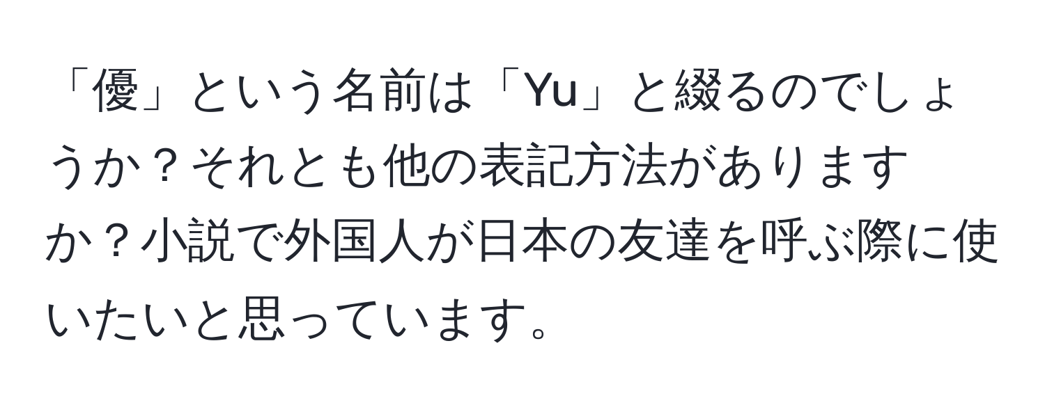 「優」という名前は「Yu」と綴るのでしょうか？それとも他の表記方法がありますか？小説で外国人が日本の友達を呼ぶ際に使いたいと思っています。