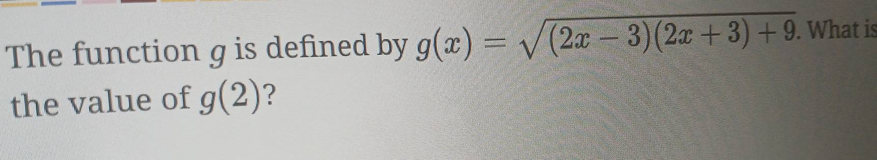 The function g is defined by g(x)=sqrt((2x-3)(2x+3)+9). What is 
the value of g(2) ?