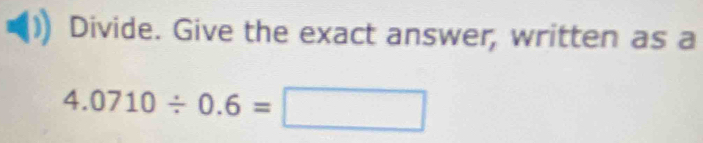 Divide. Give the exact answer, written as a
4.0710/ 0.6=□