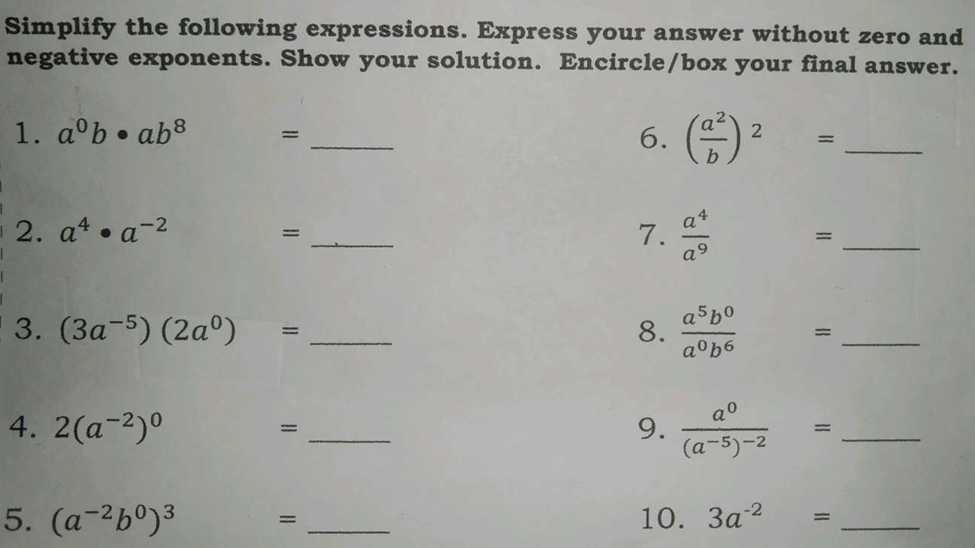 Simplify the following expressions. Express your answer without zero and 
negative exponents. Show your solution. Encircle/box your final answer. 
1. a^0b· ab^8 - _ 
6. ( a^2/b )^2= _ 
2. a^4· a^(-2) = _7.  a^4/a^9 = _ 
3. (3a^(-5))(2a^0)= _8.  a^5b^0/a^0b^6 = _ 
4. 2(a^(-2))^0 = _9. frac a^0(a^(-5))^-2= _ 
5. (a^(-2)b^0)^3^((□) = _10. 3a^-2)= _