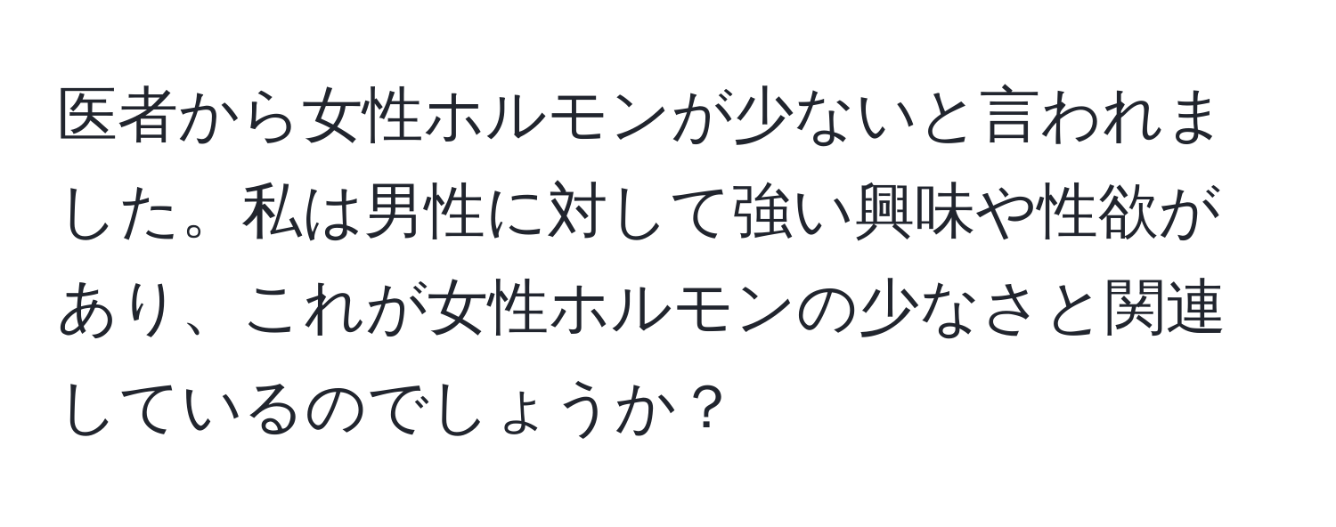 医者から女性ホルモンが少ないと言われました。私は男性に対して強い興味や性欲があり、これが女性ホルモンの少なさと関連しているのでしょうか？