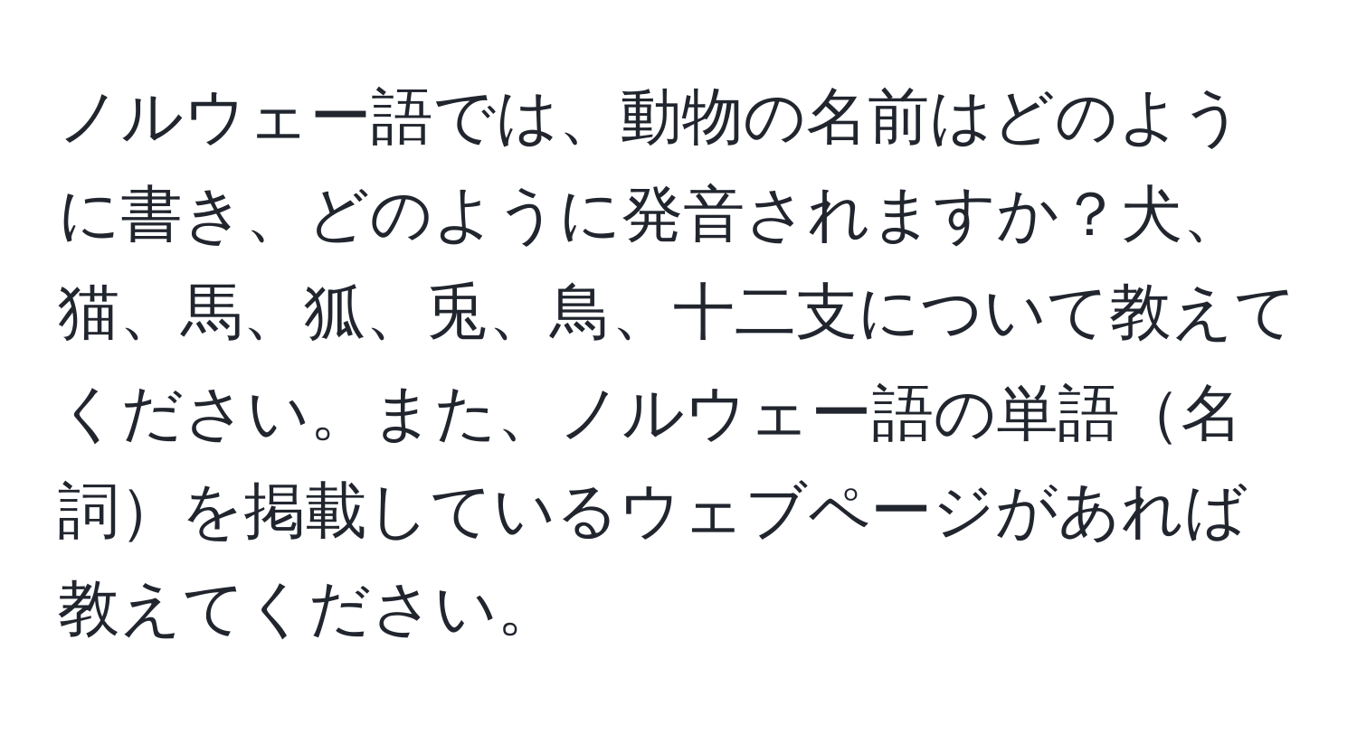 ノルウェー語では、動物の名前はどのように書き、どのように発音されますか？犬、猫、馬、狐、兎、鳥、十二支について教えてください。また、ノルウェー語の単語名詞を掲載しているウェブページがあれば教えてください。