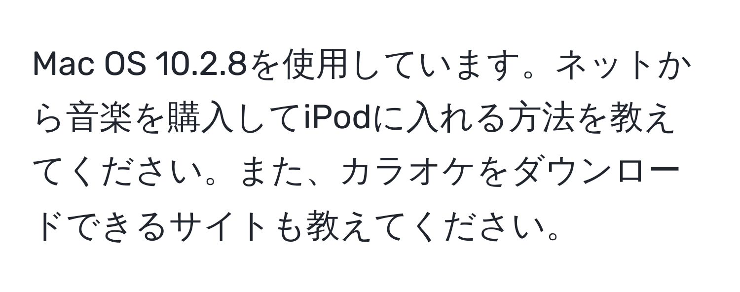 Mac OS 10.2.8を使用しています。ネットから音楽を購入してiPodに入れる方法を教えてください。また、カラオケをダウンロードできるサイトも教えてください。