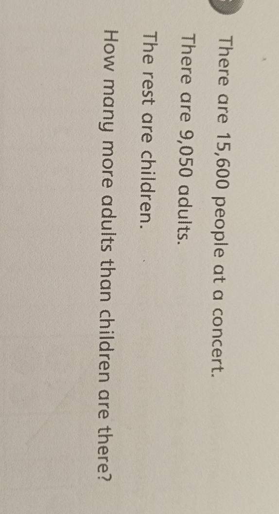 There are 15,600 people at a concert. 
There are 9,050 adults. 
The rest are children. 
How many more adults than children are there?