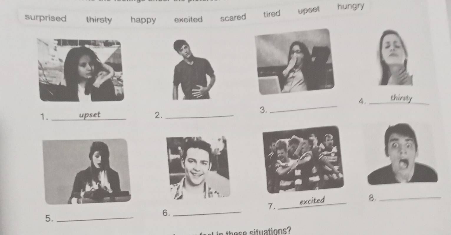 surprised thirsty happy excited scared tired upset hungry
4._ thirsty_
1. _upset_ 2._
3.
_
7._ excited
8._
5._
6._
n th situations