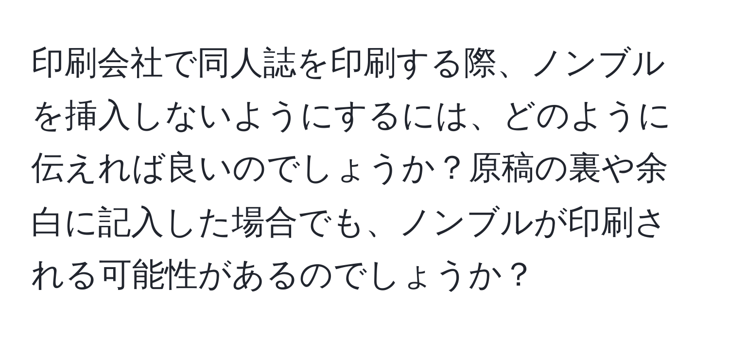 印刷会社で同人誌を印刷する際、ノンブルを挿入しないようにするには、どのように伝えれば良いのでしょうか？原稿の裏や余白に記入した場合でも、ノンブルが印刷される可能性があるのでしょうか？