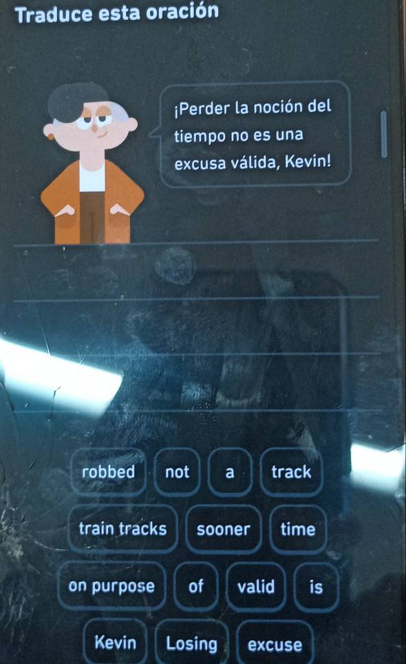 Traduce esta oración 
¡Perder la noción del 
tiempo no es una 
excusa válida, Kevin! 
robbed not a track 
train tracks sooner time 
on purpose of valid is 
Kevin Losing excuse