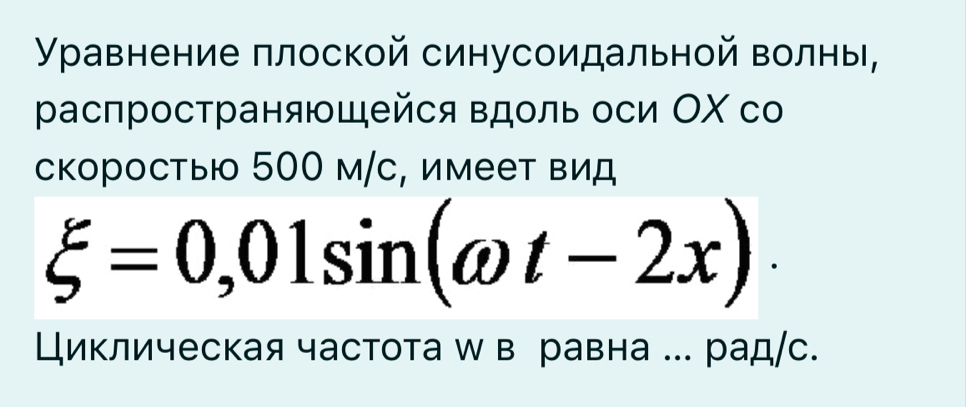 γравнение πлоской синусоидальной волны, 
распространящейся вдоль оси ΟΧ со 
скоростыо 500 м/с, имеет вид
xi =0,01sin (omega t-2x)·
Циклическая частота ш в равна . рад/с.