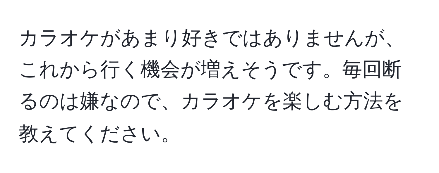 カラオケがあまり好きではありませんが、これから行く機会が増えそうです。毎回断るのは嫌なので、カラオケを楽しむ方法を教えてください。