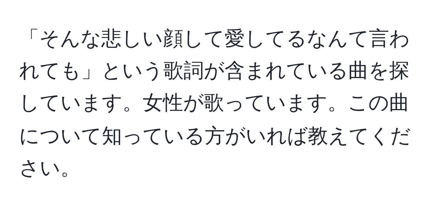 「そんな悲しい顔して愛してるなんて言われても」という歌詞が含まれている曲を探しています。女性が歌っています。この曲について知っている方がいれば教えてください。