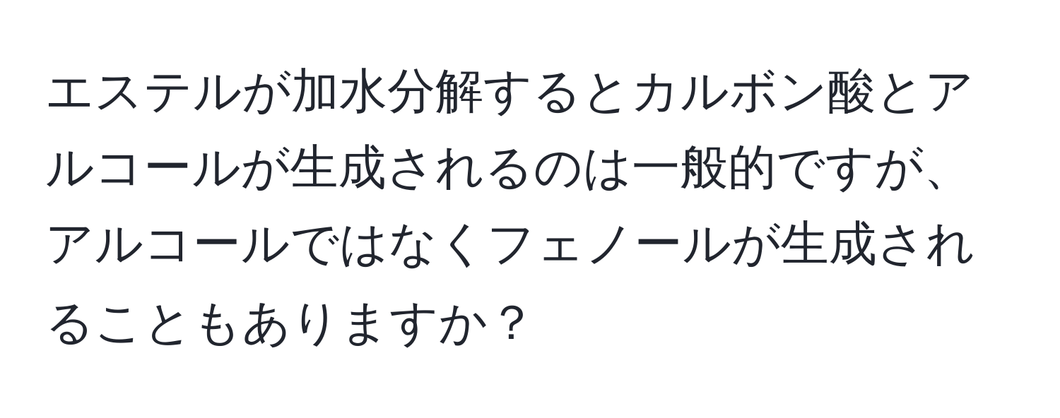 エステルが加水分解するとカルボン酸とアルコールが生成されるのは一般的ですが、アルコールではなくフェノールが生成されることもありますか？