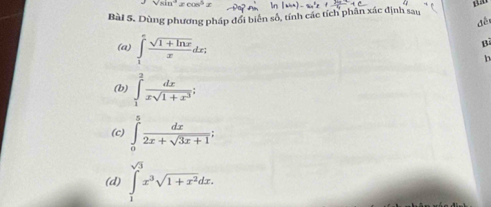 circ 
sqrt(8)in^3xcos^5x Bat 
Bài 5. Dùng phương pháp đổi biển số, tính các tích phân xác định sau 
đế 
(a) ∈tlimits _1^(efrac sqrt(1+ln x))xdx; 
B 
b 
(b) ∈tlimits _1^(2frac dx)xsqrt(1+x^3); 
(c) ∈tlimits _0^(5frac dx)2x+sqrt(3x+1); 
(d) ∈tlimits _1^((sqrt(3))x^3sqrt 1+x^2)dx.